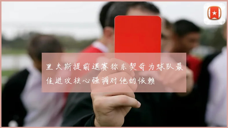 里夫斯提前退赛称东契奇为球队最佳进攻核心强调对他的依赖