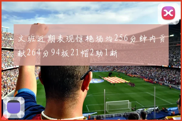 文班近期表现惊艳场均256分钟内贡献264分94板21帽2助1断