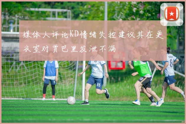 媒体人评论KD情绪失控建议其在更衣室对贾巴里发泄不满