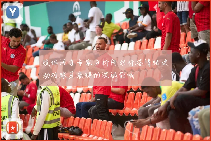 肢体语言专家分析阿尔特塔情绪波动对球员表现的深远影响