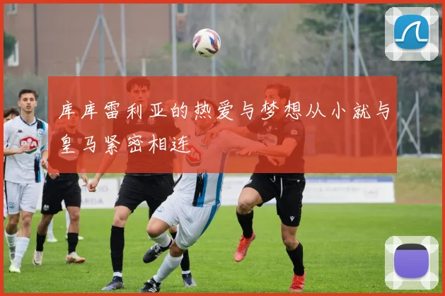 库库雷利亚的热爱与梦想从小就与皇马紧密相连