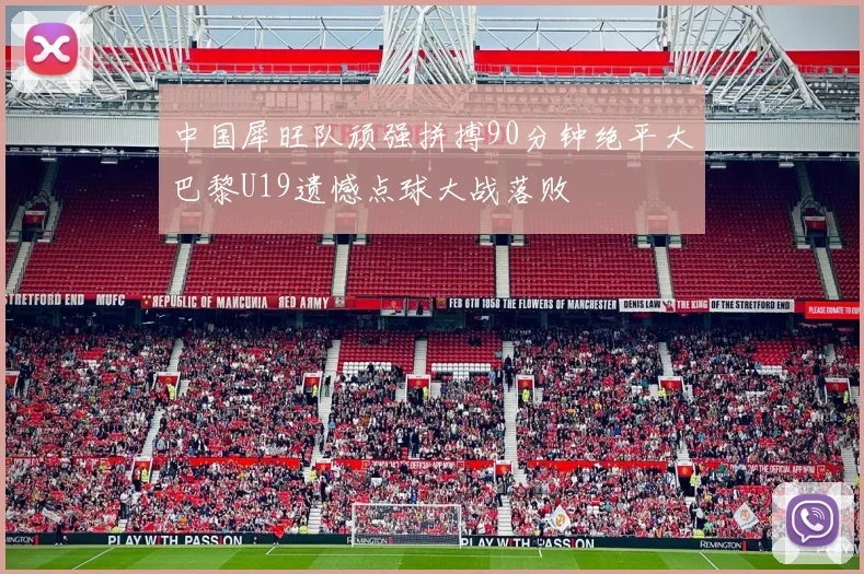 中国犀旺队顽强拼搏90分钟绝平大巴黎U19遗憾点球大战落败