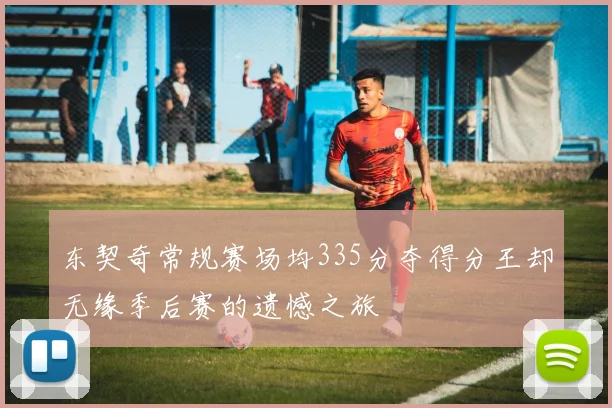 东契奇常规赛场均335分夺得分王却无缘季后赛的遗憾之旅