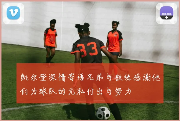 凯尔登深情寄语兄弟与教练感谢他们为球队的无私付出与努力