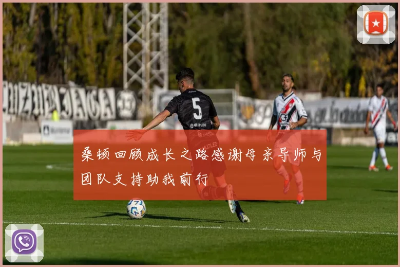 桑顿回顾成长之路感谢母亲导师与团队支持助我前行