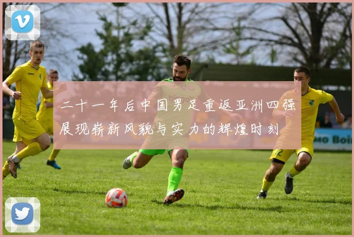二十一年后中国男足重返亚洲四强展现崭新风貌与实力的辉煌时刻