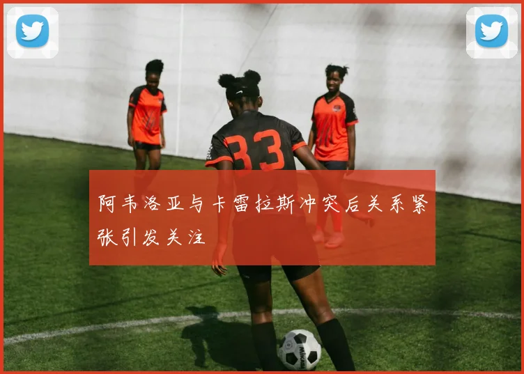 阿韦洛亚与卡雷拉斯冲突后关系紧张引发关注