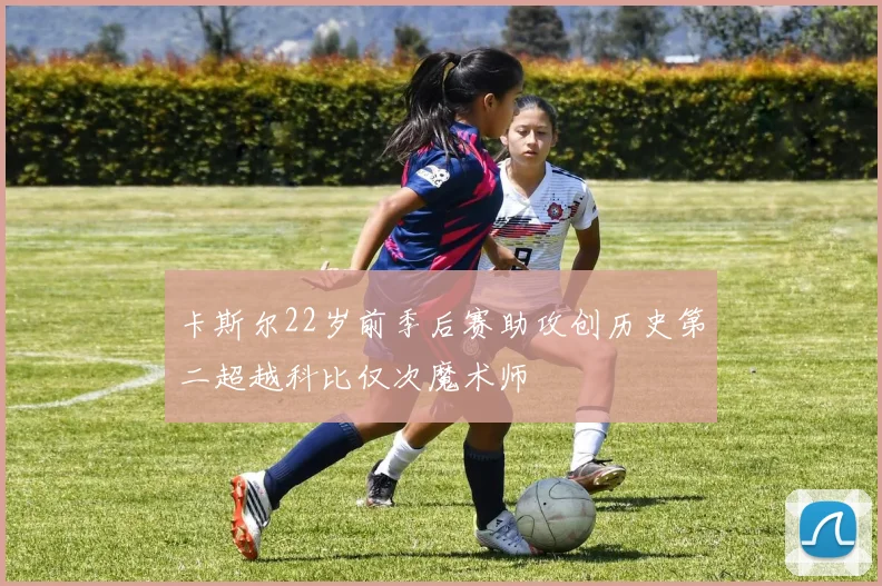 卡斯尔22岁前季后赛助攻创历史第二超越科比仅次魔术师