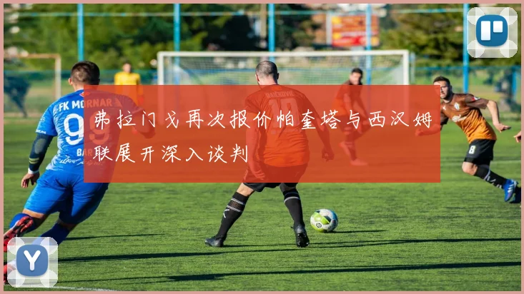 弗拉门戈再次报价帕奎塔与西汉姆联展开深入谈判