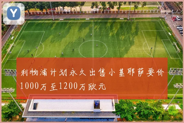 利物浦计划永久出售小基耶萨要价1000万至1200万欧元