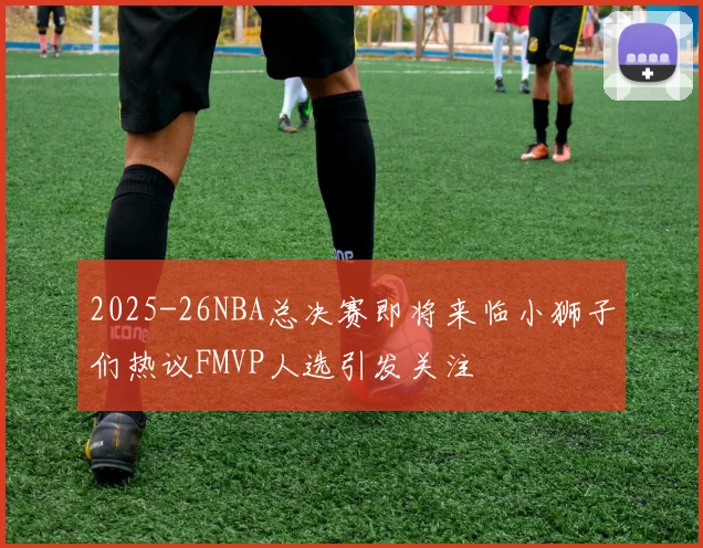 2025-26NBA总决赛即将来临小狮子们热议FMVP人选引发关注