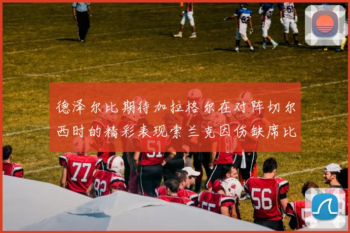 德泽尔比期待加拉格尔在对阵切尔西时的精彩表现索兰克因伤缺席比赛