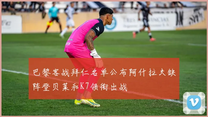 巴黎客战拜仁名单公布阿什拉夫缺阵登贝莱和K7领衔出战