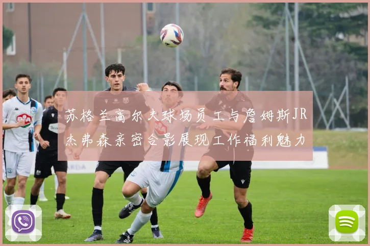 苏格兰高尔夫球场员工与詹姆斯JR杰弗森亲密合影展现工作福利魅力