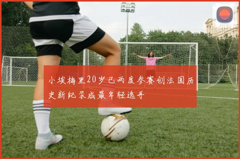 小埃梅里20岁已两度参赛创法国历史新纪录成最年轻选手