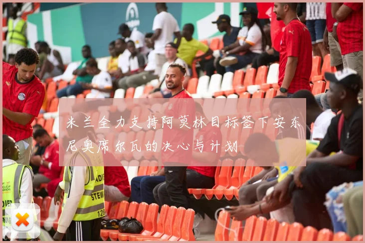 米兰全力支持阿莫林目标签下安东尼奥席尔瓦的决心与计划
