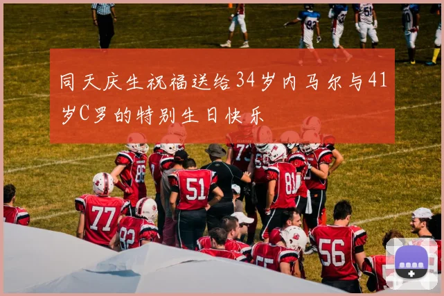 同天庆生祝福送给34岁内马尔与41岁C罗的特别生日快乐