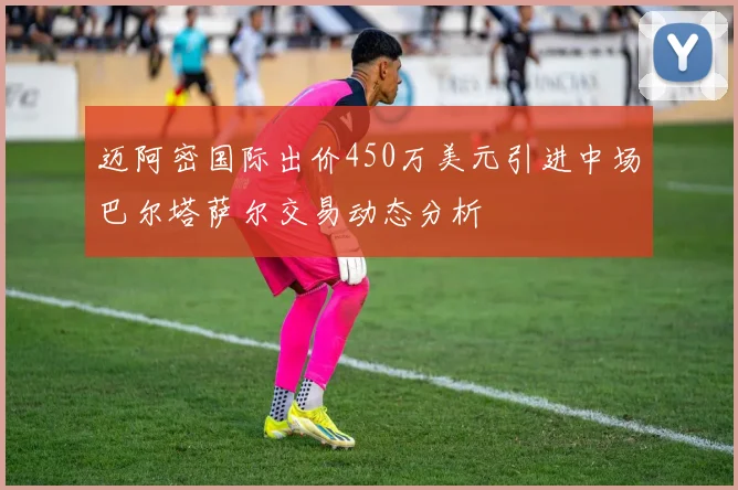 迈阿密国际出价450万美元引进中场巴尔塔萨尔交易动态分析