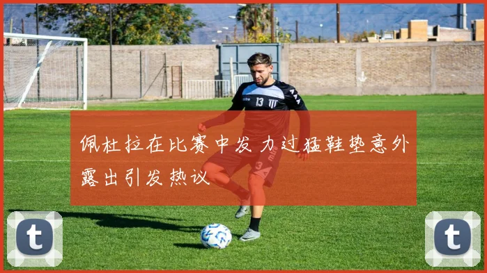 佩杜拉在比赛中发力过猛鞋垫意外露出引发热议