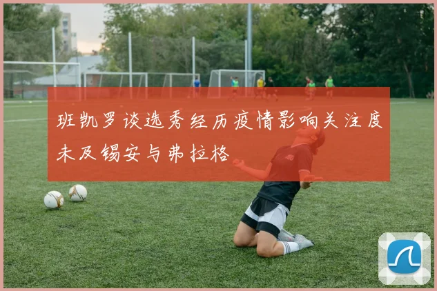 班凯罗谈选秀经历疫情影响关注度未及锡安与弗拉格
