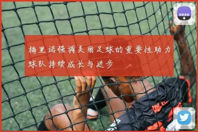 梅里诺强调美丽足球的重要性助力球队持续成长与进步